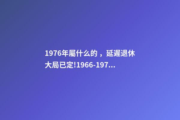 1976年屬什么的，延遲退休大局已定!1966-1976年出生的人-第1張-觀點-玄機派